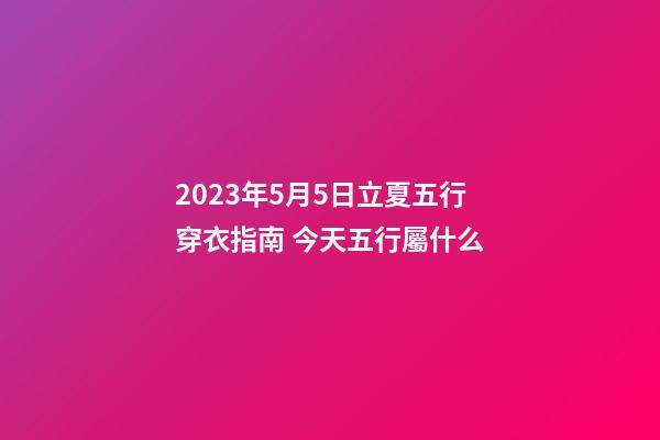 2023年5月5日立夏五行穿衣指南 今天五行屬什么